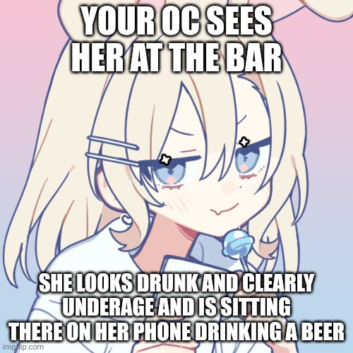 memechat only please! | YOUR OC SEES HER AT THE BAR; SHE LOOKS DRUNK AND CLEARLY UNDERAGE AND IS SITTING THERE ON HER PHONE DRINKING A BEER. WDYD? | made w/ Imgflip meme maker