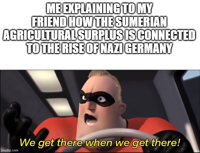 If it weren't for the Roman Empire, than the Vietnam War wouldn't have happened!!! | ME EXPLAINING TO MY FRIEND HOW THE SUMERIAN AGRICULTURAL SURPLUS IS CONNECTED TO THE RISE OF NAZI GERMANY | image tagged in we'll get there when we get there | made w/ Imgflip meme maker