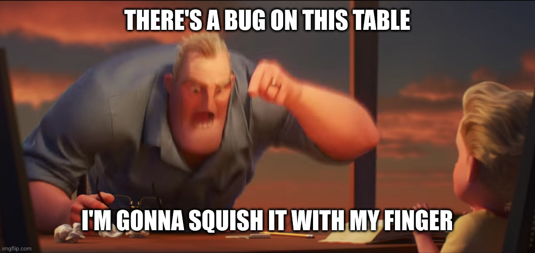 bug is dead | THERE'S A BUG ON THIS TABLE; I'M GONNA SQUISH IT WITH MY FINGER | image tagged in math is math,anti meme | made w/ Imgflip meme maker