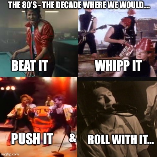80s music | THE 80’S - THE DECADE WHERE WE WOULD…. BEAT IT                    WHIPP IT; ROLL WITH IT…; &; PUSH IT | image tagged in music,80s | made w/ Imgflip meme maker