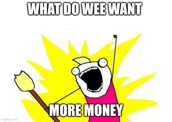 X All The Y | WHAT DO WEE WANT; MORE MONEY | image tagged in memes,x all the y | made w/ Imgflip meme maker