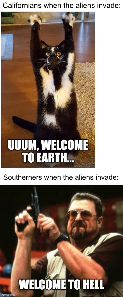 Don't mess with the south. | Californians when the aliens invade:; UUUM, WELCOME TO EARTH... Southerners when the aliens invade:; WELCOME TO HELL | made w/ Imgflip meme maker