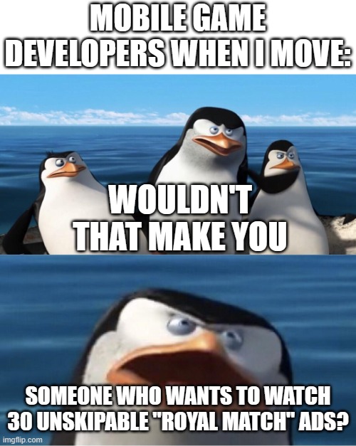 Wouldn't that make you | MOBILE GAME DEVELOPERS WHEN I MOVE:; WOULDN'T THAT MAKE YOU; SOMEONE WHO WANTS TO WATCH 30 UNSKIPABLE "ROYAL MATCH" ADS? | image tagged in wouldn't that make you | made w/ Imgflip meme maker
