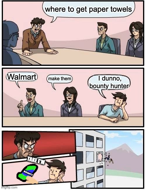 Boardroom Meeting Suggestion Meme | where to get paper towels; Walmart; make them; I dunno, bounty hunter; TAKE E'M; BOUNTY | image tagged in memes,boardroom meeting suggestion | made w/ Imgflip meme maker
