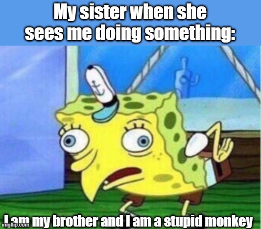 Mocking Spongebob Meme | My sister when she sees me doing something:; I am my brother and I am a stupid monkey | image tagged in memes,mocking spongebob | made w/ Imgflip meme maker