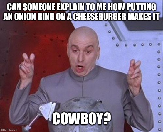 One ingredient on a cheeseburger... | CAN SOMEONE EXPLAIN TO ME HOW PUTTING AN ONION RING ON A CHEESEBURGER MAKES IT; COWBOY? | image tagged in memes,dr evil laser,food,cheeseburger | made w/ Imgflip meme maker