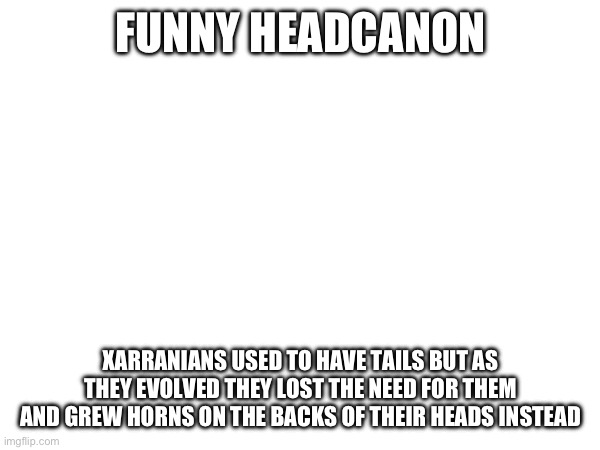 The horns are sort of like a cooling mechanism | FUNNY HEADCANON; XARRANIANS USED TO HAVE TAILS BUT AS THEY EVOLVED THEY LOST THE NEED FOR THEM AND GREW HORNS ON THE BACKS OF THEIR HEADS INSTEAD | made w/ Imgflip meme maker