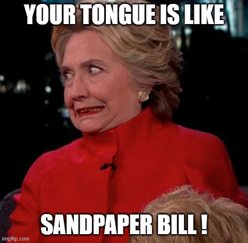 Hilary Clinton Awkward Face | YOUR TONGUE IS LIKE; SANDPAPER BILL ! | image tagged in hilary clinton awkward face | made w/ Imgflip meme maker