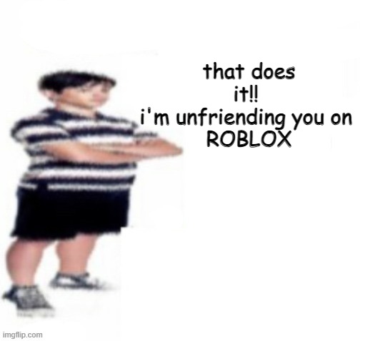 roblox | that does it!! 
i'm unfriending you on 
ROBLOX | image tagged in greg heffley,roblox,roblox meme | made w/ Imgflip meme maker