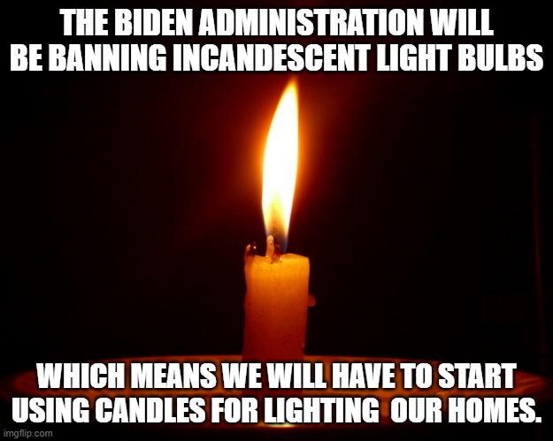 Bring out the Candles!!! | THE BIDEN ADMINISTRATION WILL BE BANNING INCANDESCENT LIGHT BULBS; WHICH MEANS WE WILL HAVE TO START USING CANDLES FOR LIGHTING  OUR HOMES. | image tagged in candle,democrats,joe biden,lightbulb | made w/ Imgflip meme maker