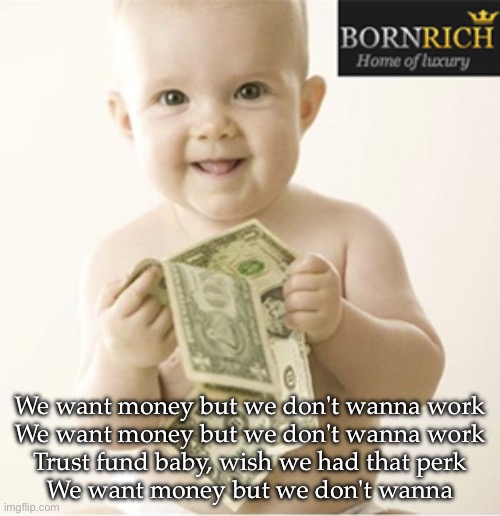 Trust fund | We want money but we don't wanna work
We want money but we don't wanna work
Trust fund baby, wish we had that perk
We want money but we don't wanna | image tagged in trust fund kid,rich kids | made w/ Imgflip meme maker