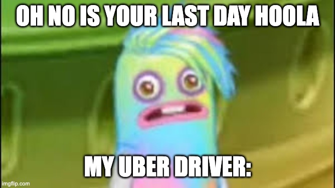 Sad Epic Hoola | OH NO IS YOUR LAST DAY HOOLA; MY UBER DRIVER: | image tagged in sad epic hoola | made w/ Imgflip meme maker