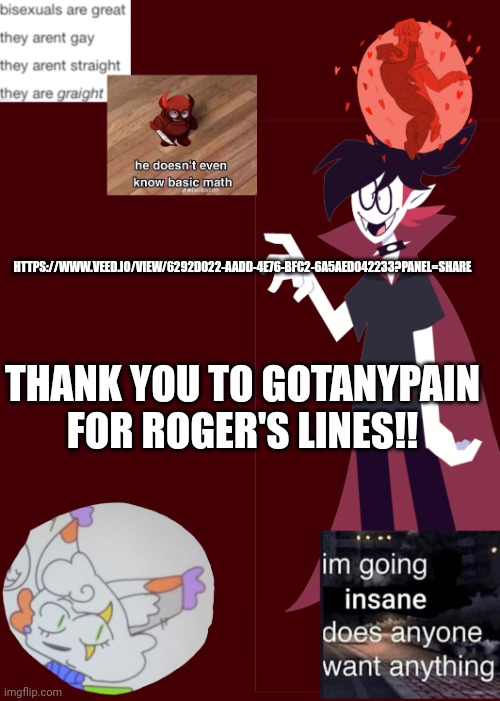 Remade that voice demo from a couple days ago! | HTTPS://WWW.VEED.IO/VIEW/6292D022-AADD-4E76-BFC2-6A5AED042233?PANEL=SHARE; THANK YOU TO GOTANYPAIN FOR ROGER'S LINES!! | image tagged in opal's temp 2 0 | made w/ Imgflip meme maker