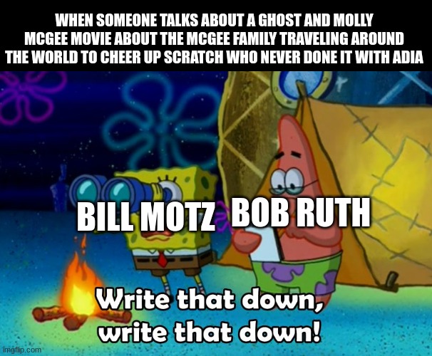 I'd watch that | WHEN SOMEONE TALKS ABOUT A GHOST AND MOLLY MCGEE MOVIE ABOUT THE MCGEE FAMILY TRAVELING AROUND THE WORLD TO CHEER UP SCRATCH WHO NEVER DONE IT WITH ADIA; BOB RUTH; BILL MOTZ | image tagged in write that down,the ghost and molly mcgee,disney channel | made w/ Imgflip meme maker