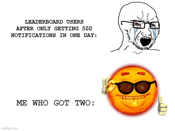 It makes me happy to see one :D | LEADERBOARD USERS AFTER ONLY GETTING 500 NOTIFICATIONS IN ONE DAY:; ME WHO GOT TWO: | image tagged in blank white template,leaderboard,notifications | made w/ Imgflip meme maker