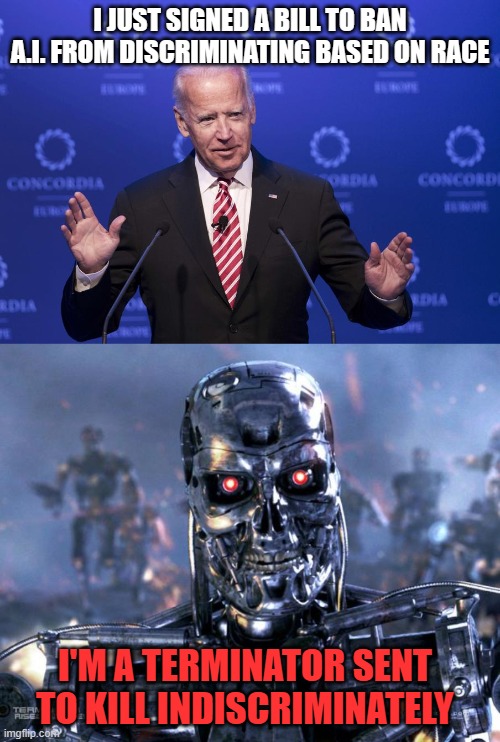 I JUST SIGNED A BILL TO BAN A.I. FROM DISCRIMINATING BASED ON RACE; I'M A TERMINATOR SENT TO KILL INDISCRIMINATELY | image tagged in joe biden,terminator robot t-800 | made w/ Imgflip meme maker