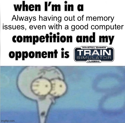 Train Simulator Classic | Always having out of memory issues, even with a good computer | image tagged in whe i'm in a competition and my opponent is | made w/ Imgflip meme maker