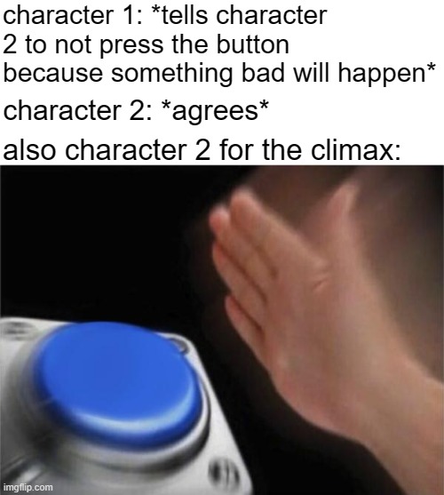 bet every show has those types of episodes | character 1: *tells character 2 to not press the button because something bad will happen*; character 2: *agrees*; also character 2 for the climax: | image tagged in memes,blank nut button,bruh moment,funny | made w/ Imgflip meme maker