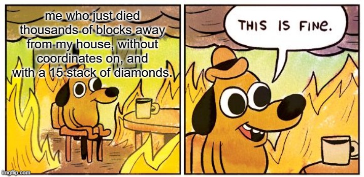 This Is Fine | me who just died thousands of blocks away from my house, without coordinates on, and with a 15 stack of diamonds. | image tagged in memes,this is fine | made w/ Imgflip meme maker
