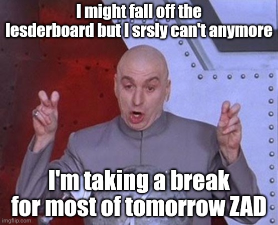 The site wide comment ban, my life being corrupt, and more. | I might fall off the lesderboard but I srsly can't anymore; I'm taking a break for most of tomorrow ZAD | image tagged in memes,dr evil laser | made w/ Imgflip meme maker