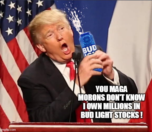 trump | YOU MAGA MORONS DON'T KNOW I OWN MILLIONS IN BUD LIGHT STOCKS ! | image tagged in trump,bud light,maga morons,clown car republicans,alcohol,stocks | made w/ Imgflip meme maker