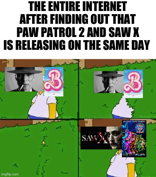 It’s happening again | THE ENTIRE INTERNET AFTER FINDING OUT THAT PAW PATROL 2 AND SAW X IS RELEASING ON THE SAME DAY | image tagged in homer bush | made w/ Imgflip meme maker