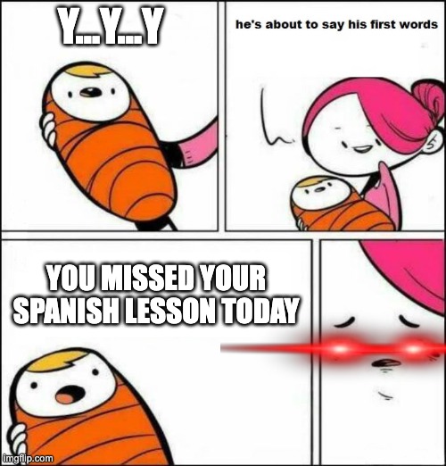 He is About to Say His First Words | Y...Y...Y; YOU MISSED YOUR SPANISH LESSON TODAY | image tagged in he is about to say his first words | made w/ Imgflip meme maker