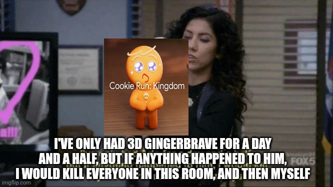 He is precious | I'VE ONLY HAD 3D GINGERBRAVE FOR A DAY AND A HALF, BUT IF ANYTHING HAPPENED TO HIM, I WOULD KILL EVERYONE IN THIS ROOM, AND THEN MYSELF | image tagged in if anything were to happen to him meme,cookie run kingdom | made w/ Imgflip meme maker