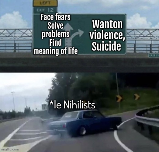 Turn | Face fears
Solve problems
Find meaning of life; Wanton violence, Suicide; *le Nihilists | image tagged in car turn,nihilism,suicide,life,dark humor | made w/ Imgflip meme maker