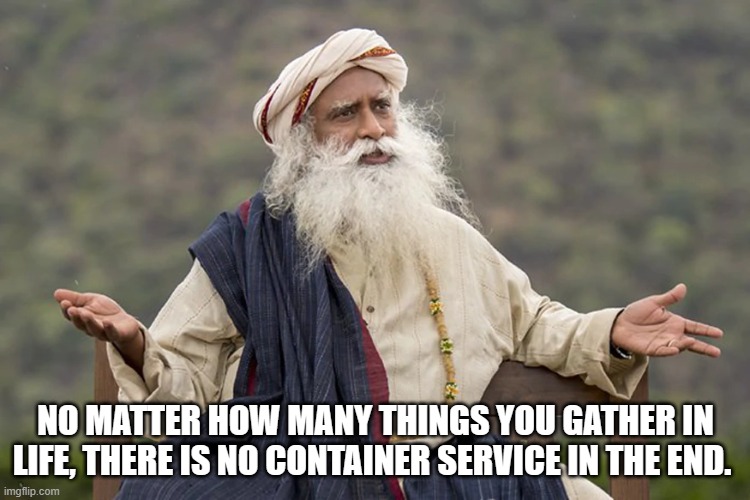 sadhguru | NO MATTER HOW MANY THINGS YOU GATHER IN LIFE, THERE IS NO CONTAINER SERVICE IN THE END. | image tagged in sadhguru | made w/ Imgflip meme maker