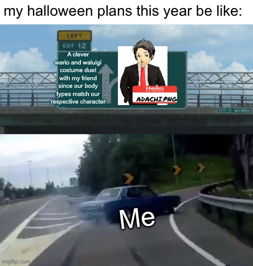 Adachi PNG costume hype | my halloween plans this year be like:; A clever wario and waluigi costume duet with my friend since our body types match our respective character; ADACHI.PNG; Me | image tagged in memes,left exit 12 off ramp,adachi,persona 4,persona | made w/ Imgflip meme maker