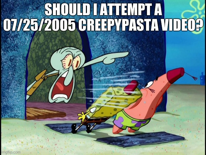 Yelling Squidward | SHOULD I ATTEMPT A 07/25/2005 CREEPYPASTA VIDEO? | image tagged in yelling squidward | made w/ Imgflip meme maker