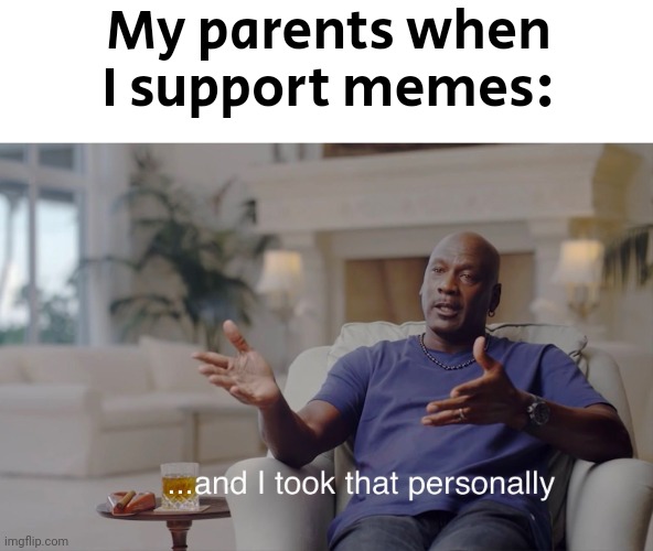 That's what I hate about parenting | My parents when I support memes: | image tagged in and i took that personally | made w/ Imgflip meme maker