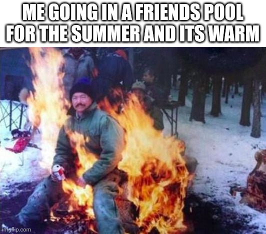 Its an outdoor pool not anything else | ME GOING IN A FRIENDS POOL FOR THE SUMMER AND ITS WARM | image tagged in memes,ligaf,funny,summer,help me,burning man | made w/ Imgflip meme maker