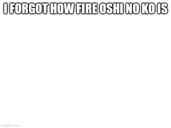 I FORGOT HOW FIRE OSHI NO KO IS | made w/ Imgflip meme maker