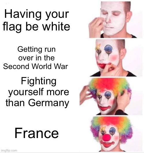 Clown Applying Makeup Meme | Having your flag be white; Getting run over in the Second World War; Fighting yourself more than Germany; France | image tagged in memes,clown applying makeup | made w/ Imgflip meme maker