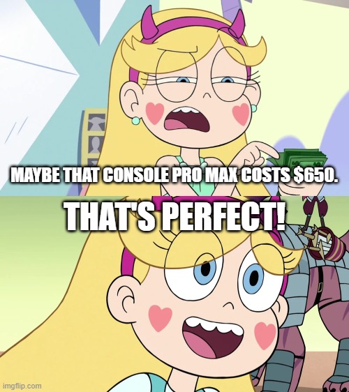 THAT'S PERFECT! MAYBE THAT CONSOLE PRO MAX COSTS $650. | image tagged in star butterfly | made w/ Imgflip meme maker