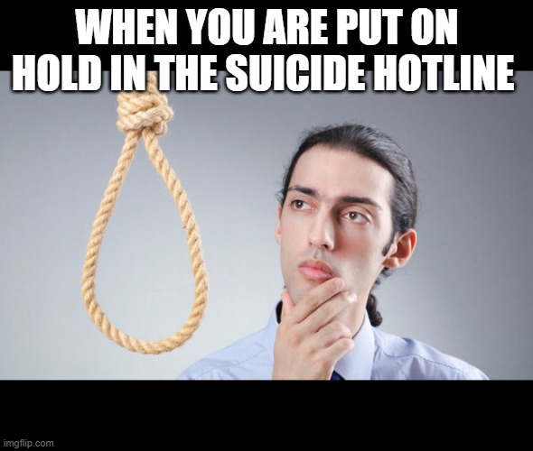 I'm put on hold hmm while I wait I make a noose | WHEN YOU ARE PUT ON HOLD IN THE SUICIDE HOTLINE | image tagged in man pondering on hanging himself | made w/ Imgflip meme maker