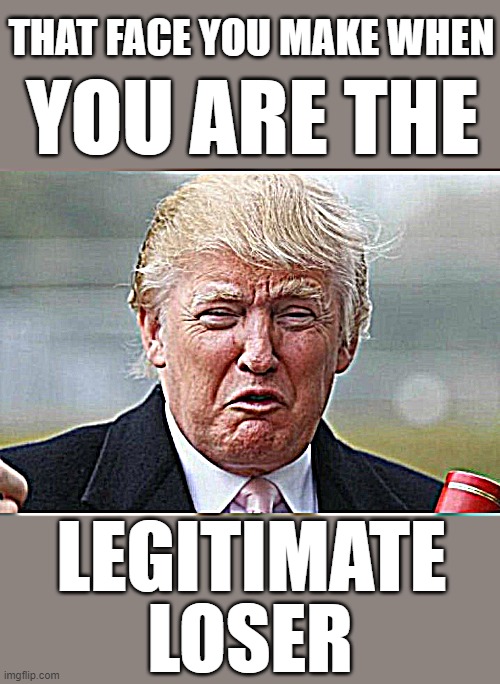 Trump Crybaby Loser | THAT FACE YOU MAKE WHEN; YOU ARE THE; LEGITIMATE; LOSER | image tagged in trump crybaby,rino,maga,sore loser,biggest loser,baby trump | made w/ Imgflip meme maker