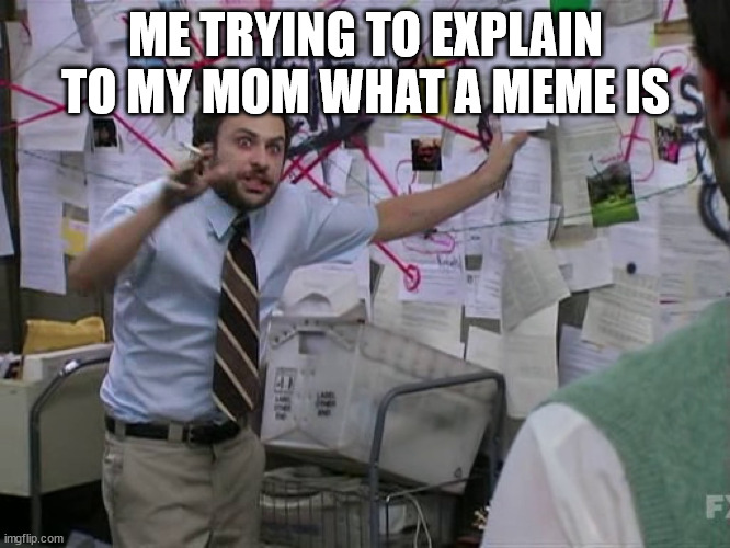 . | ME TRYING TO EXPLAIN TO MY MOM WHAT A MEME IS | image tagged in charlie conspiracy always sunny in philidelphia | made w/ Imgflip meme maker
