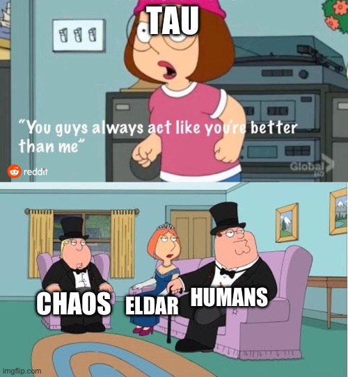 You Guys always act like you're better than me | TAU; HUMANS; CHAOS; ELDAR | image tagged in you guys always act like you're better than me | made w/ Imgflip meme maker