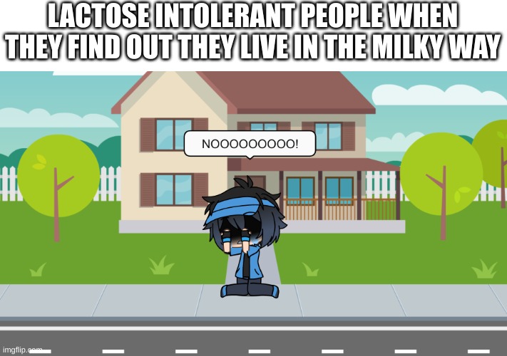 Who Spilled Milk In Space?! | LACTOSE INTOLERANT PEOPLE WHEN THEY FIND OUT THEY LIVE IN THE MILKY WAY | image tagged in gacha life sad luni | made w/ Imgflip meme maker