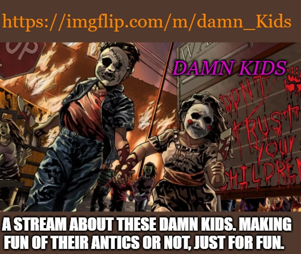 https://imgflip.com/m/damn_Kids | https://imgflip.com/m/damn_Kids; DAMN KIDS; A STREAM ABOUT THESE DAMN KIDS. MAKING FUN OF THEIR ANTICS OR NOT, JUST FOR FUN. | image tagged in damn kids,just for fun,kewlew | made w/ Imgflip meme maker