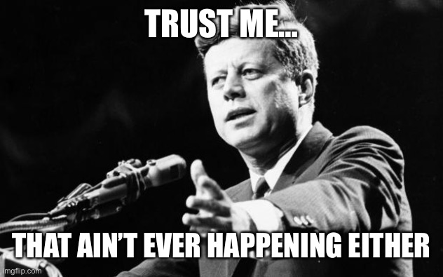 JFK | TRUST ME… THAT AIN’T EVER HAPPENING EITHER | image tagged in jfk | made w/ Imgflip meme maker