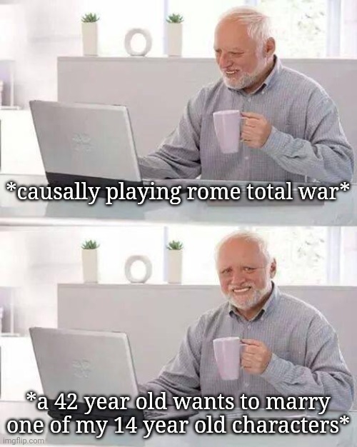 Hide the Pain Harold Meme | *causally playing rome total war*; *a 42 year old wants to marry one of my 14 year old characters* | image tagged in memes,hide the pain harold | made w/ Imgflip meme maker