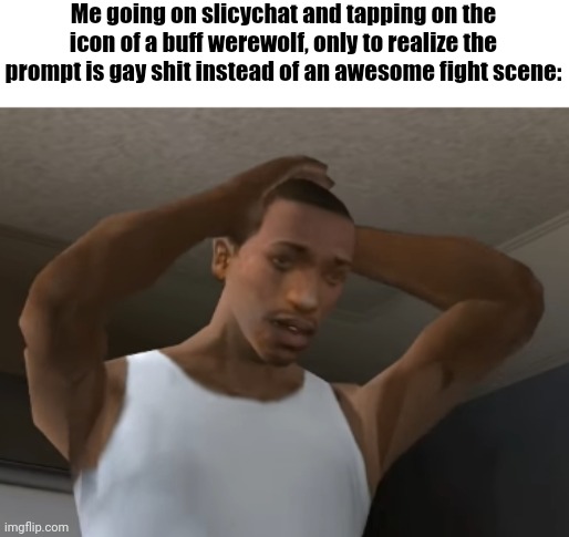 Desperate CJ | Me going on slicychat and tapping on the icon of a buff werewolf, only to realize the prompt is gay shit instead of an awesome fight scene: | image tagged in desperate cj | made w/ Imgflip meme maker