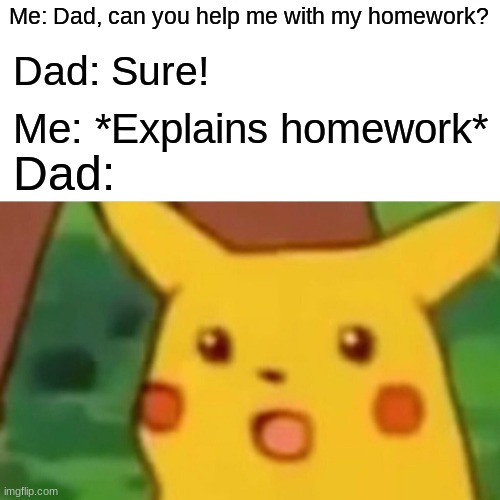 Hi | Me: Dad, can you help me with my homework? Dad: Sure! Me: *Explains homework*; Dad: | image tagged in memes,surprised pikachu | made w/ Imgflip meme maker
