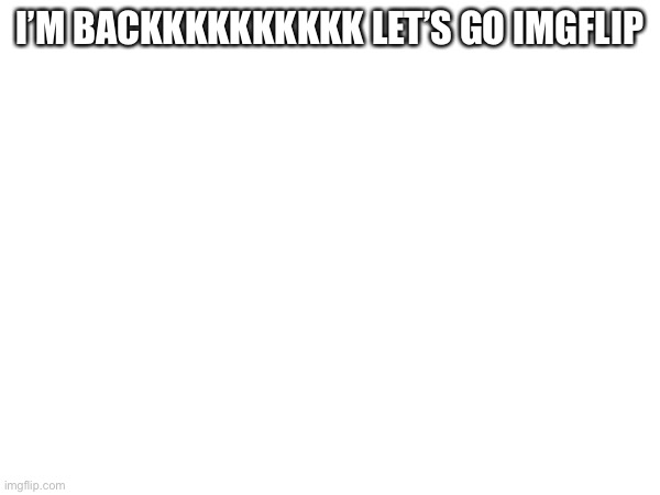 I’M BACKKKKKKKKKK LET’S GO IMGFLIP | image tagged in am back | made w/ Imgflip meme maker