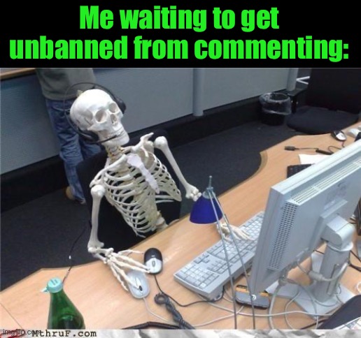 Waiting skeleton | Me waiting to get unbanned from commenting: | image tagged in waiting skeleton | made w/ Imgflip meme maker