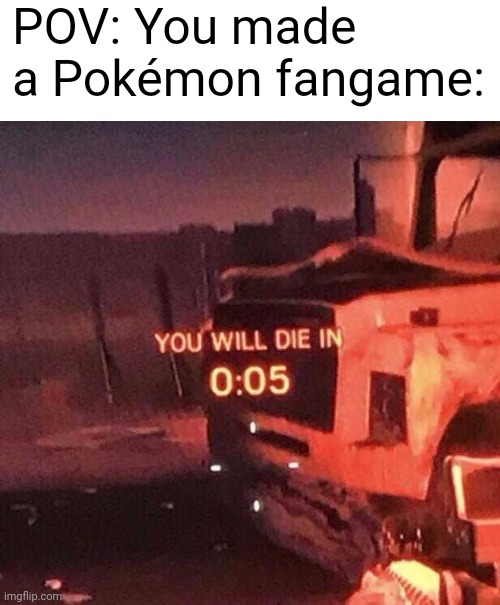 You will die in 0:05 | POV: You made a Pokémon fangame: | image tagged in you will die in 0 05 | made w/ Imgflip meme maker
